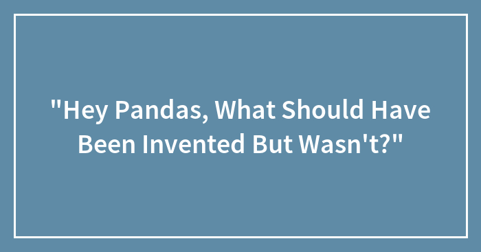 “Hey Pandas, What Should Have Been Invented But Wasn’t?”