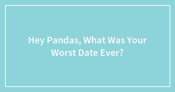 Hey Pandas, What Was Your Worst Date Ever? (Closed)