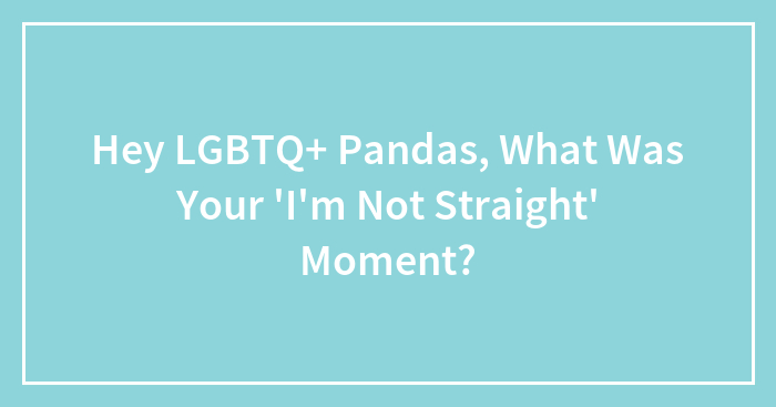 Hey LGBTQ+ Pandas, What Was Your ‘I’m Not Straight’ Moment? (Closed)