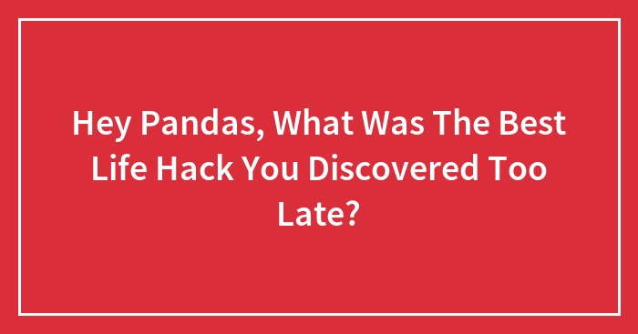 Hey Pandas, What Was The Best Life Hack You Discovered Too Late? (Closed)