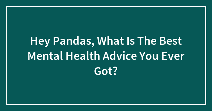 Hey Pandas, What Is The Best Mental Health Advice You Ever Got? (Closed)