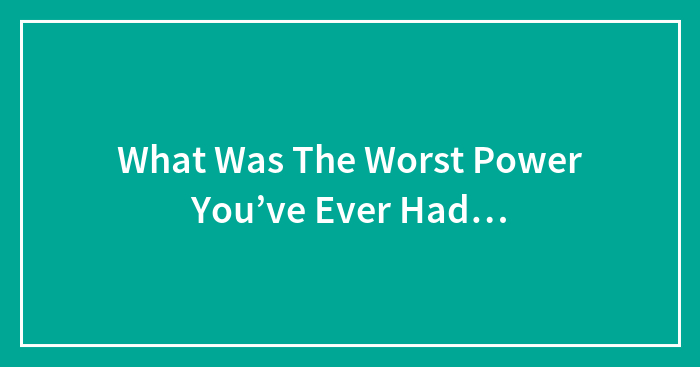 What Was The Worst Power You’ve Ever Had…