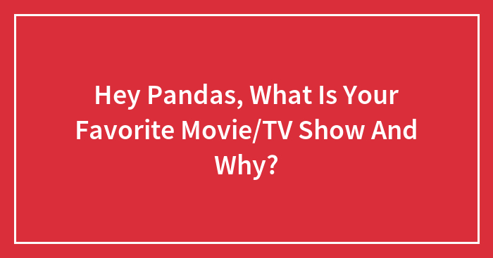Hey Pandas, What Is Your Favorite Movie/TV Show And Why?