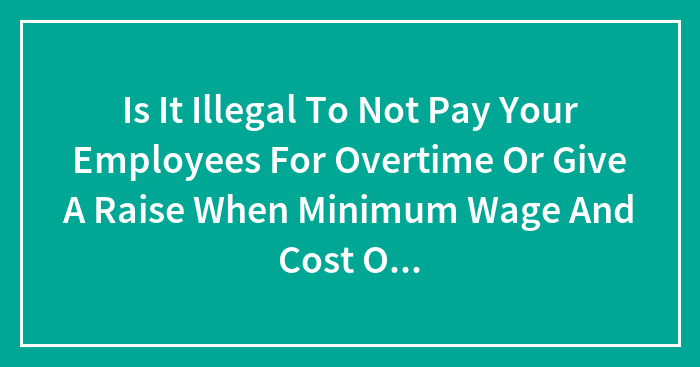 Is It Illegal To Not Pay Your Employees For Overtime Or Give A Raise When Minimum Wage And Cost Of Living Go Up?