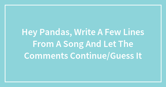 Hey Pandas, Write A Few Lines From A Song And Let The Comments Continue/Guess It (Closed)