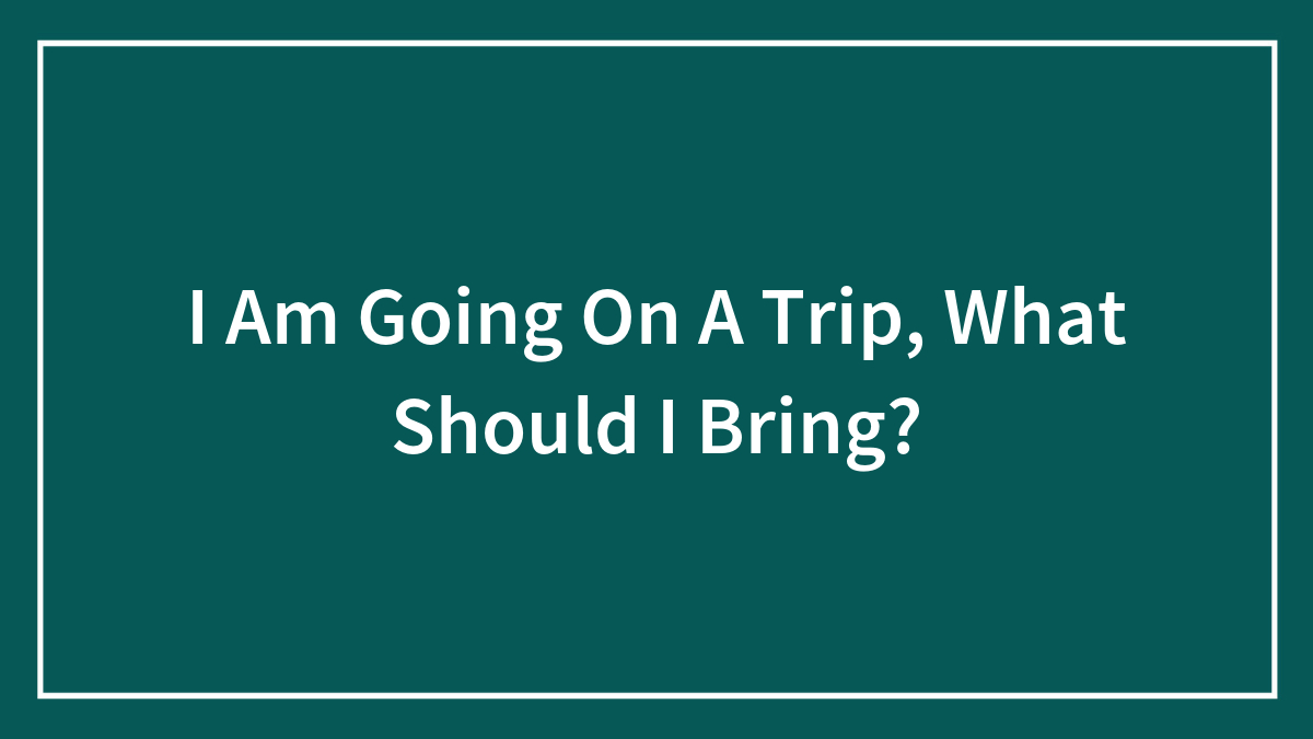 I Am Going On A Trip, What Should I Bring?