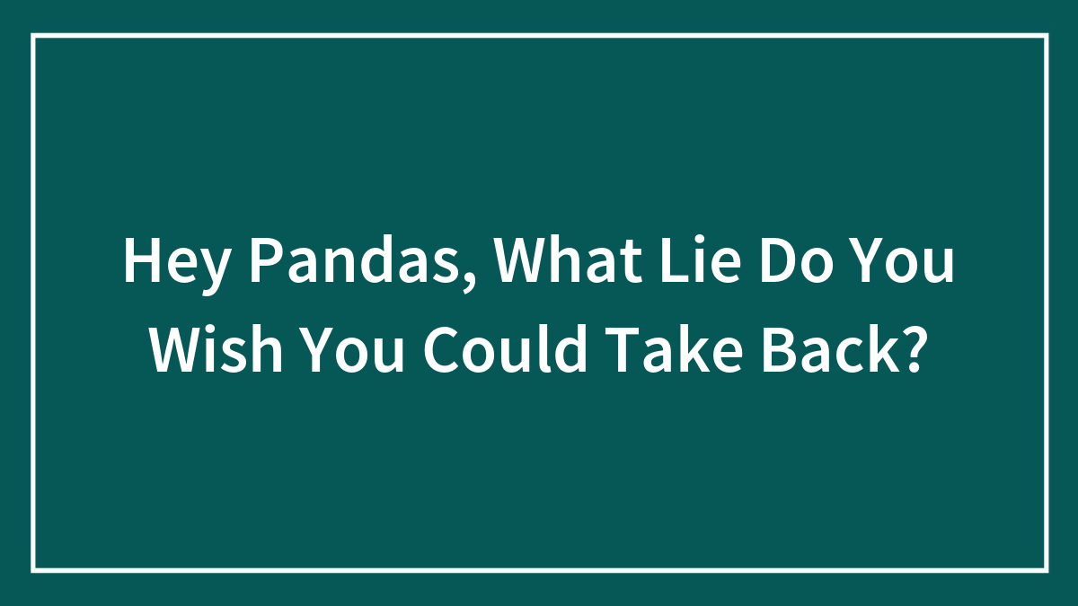 Hey Pandas, What Lie Do You Wish You Could Take Back? (Closed)