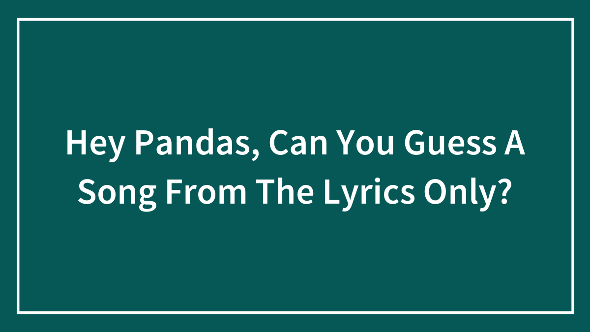 Hey Pandas, Can You Guess A Song From The Lyrics Only? (Closed)