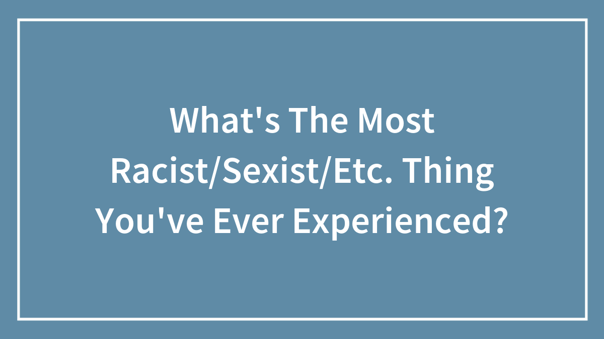 What’s The Most Racist/Sexist/Etc. Thing You’ve Ever Experienced?