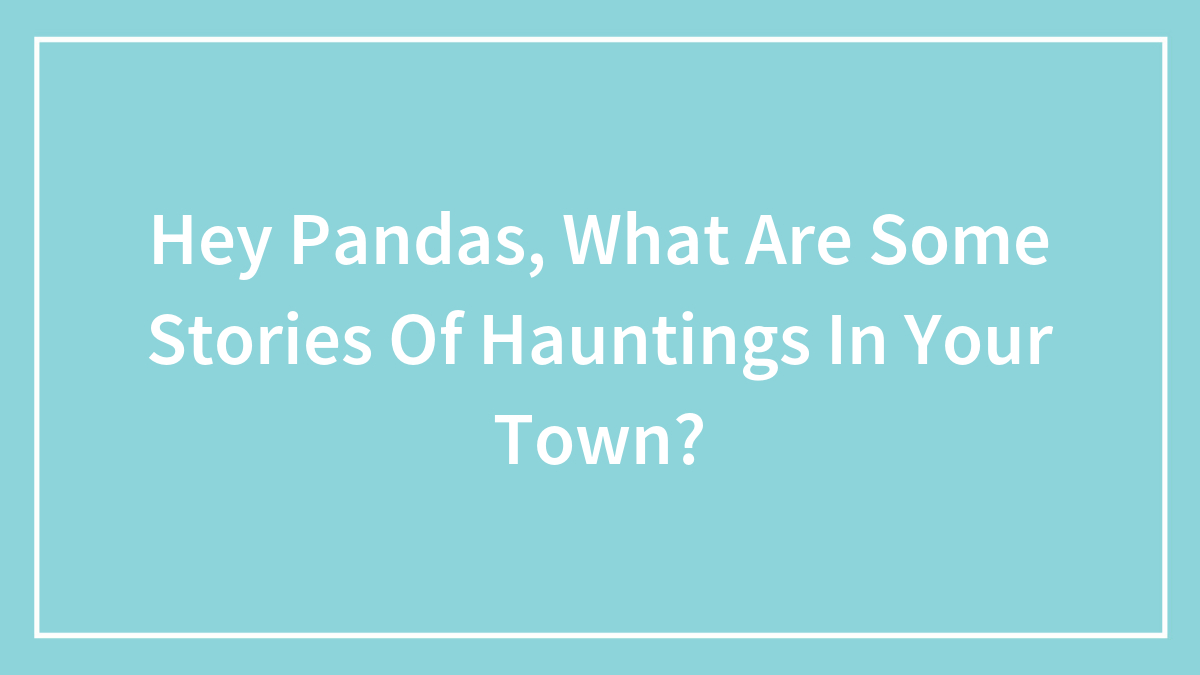 Hey Pandas, What Are Some Stories Of Hauntings In Your Town? (Closed)