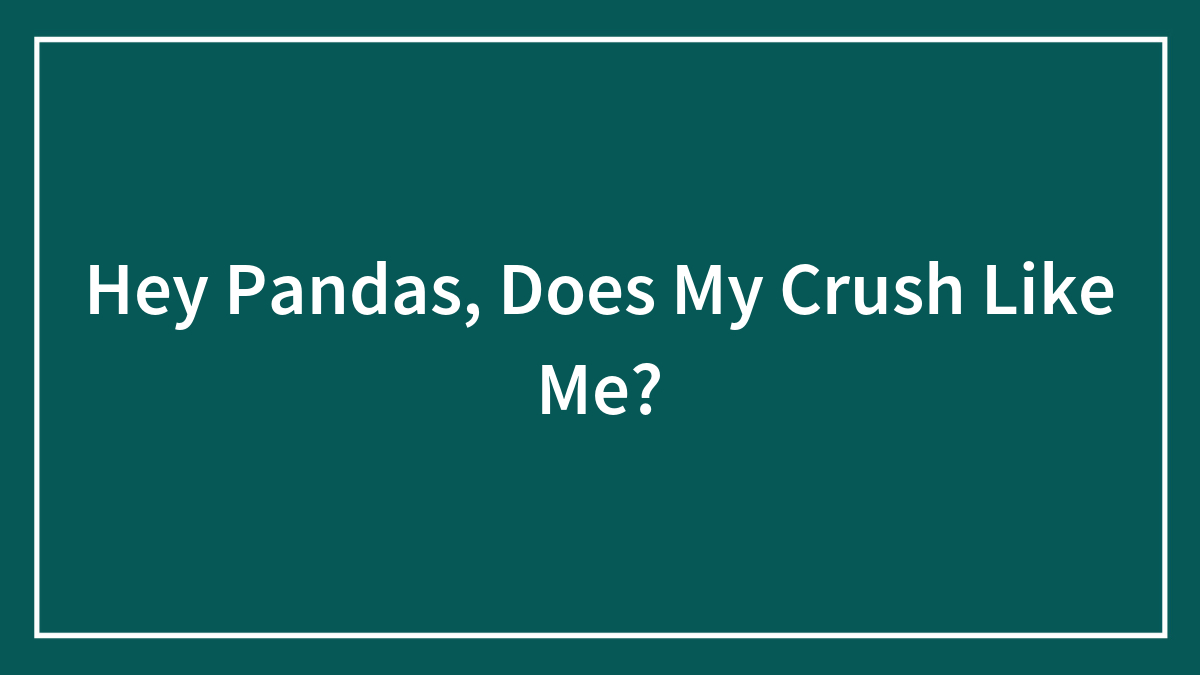 Hey Pandas, Does My Crush Like Me? (Closed)