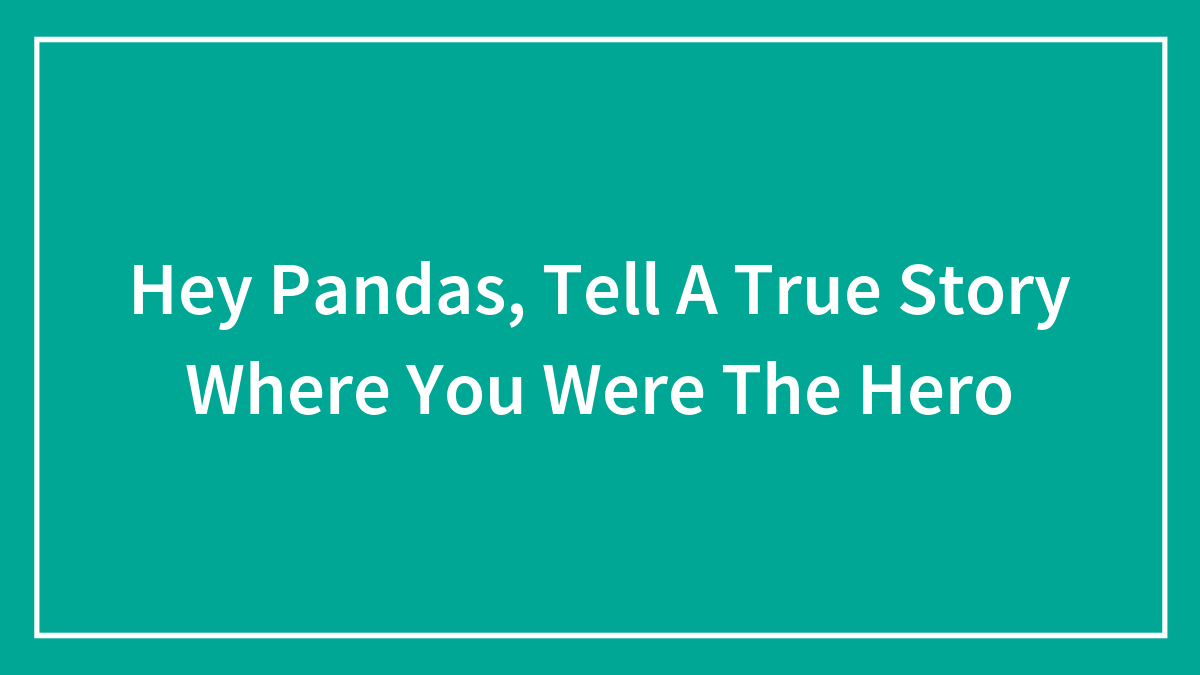 Hey Pandas, Tell A True Story Where You Were The Hero (Closed)