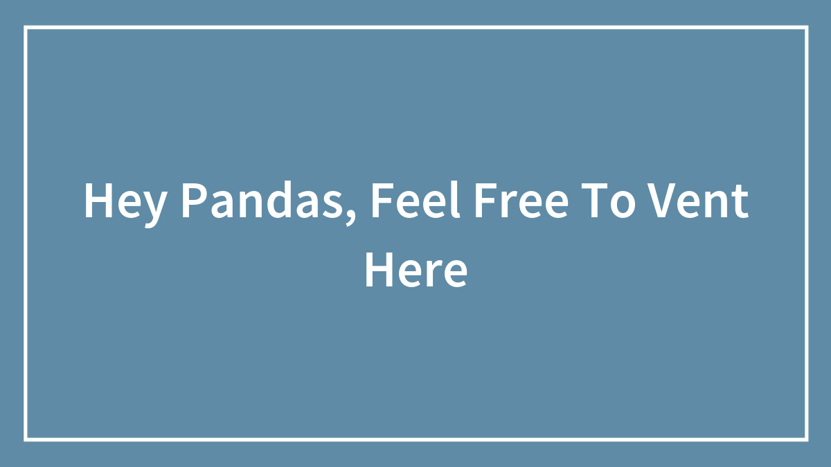 Hey Pandas, Feel Free To Vent Here