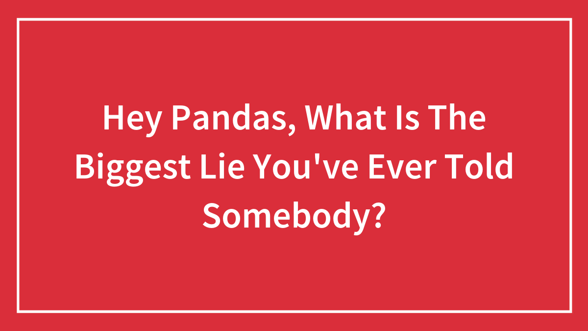 Hey Pandas, What Is The Biggest Lie You’ve Ever Told Somebody? (Closed)