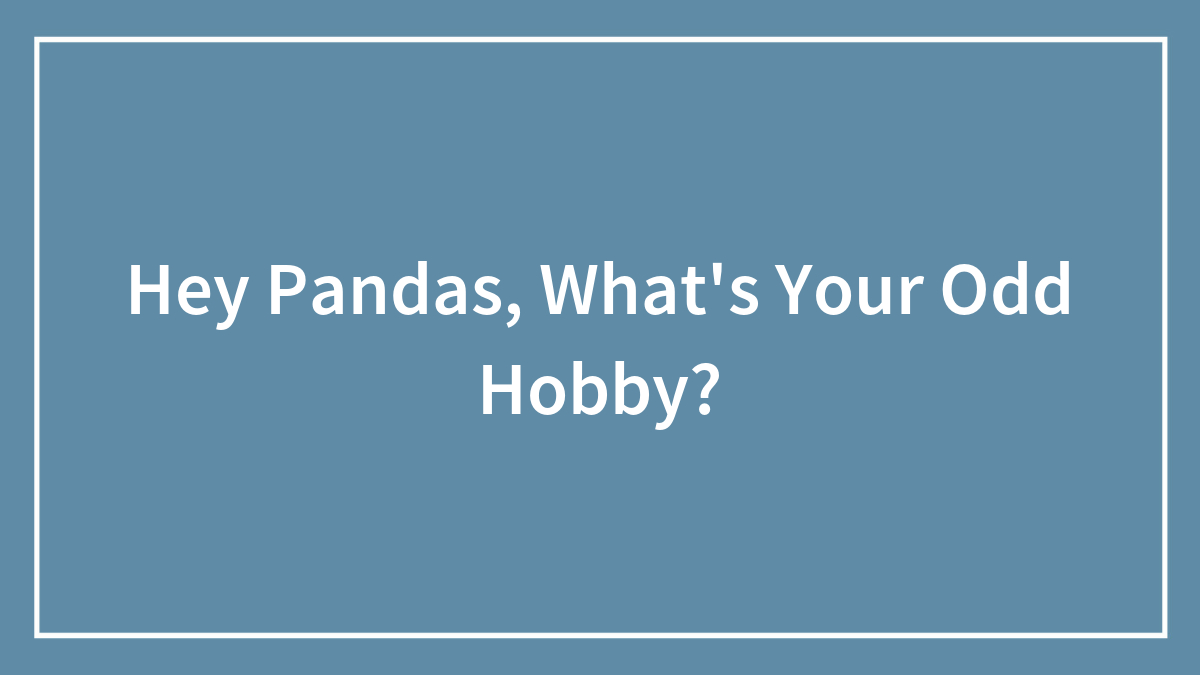Hey Pandas, What’s Your Odd Hobby? (Closed)