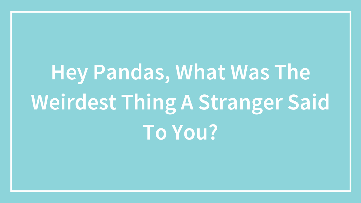 Hey Pandas, What Was The Weirdest Thing A Stranger Said To You? (Closed)