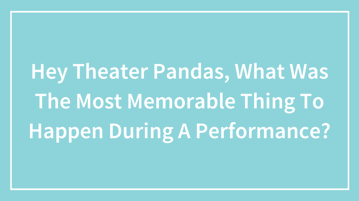 Hey Theater Pandas, What Was The Most Memorable Thing To Happen During A Performance? (Closed)