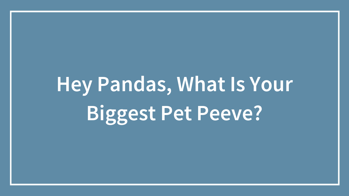 Hey Pandas, What Is Your Biggest Pet Peeve?