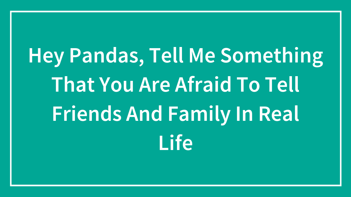 Hey Pandas, Tell Me Something That You Are Afraid To Tell Friends And Family In Real Life