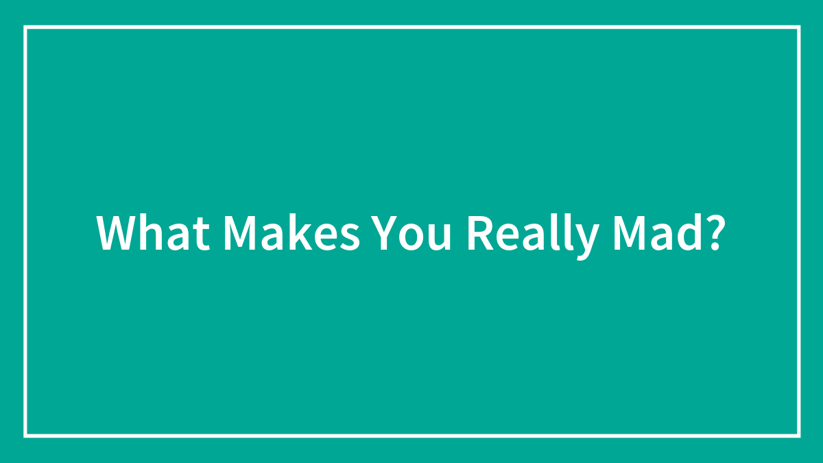 What Makes You Really Mad?