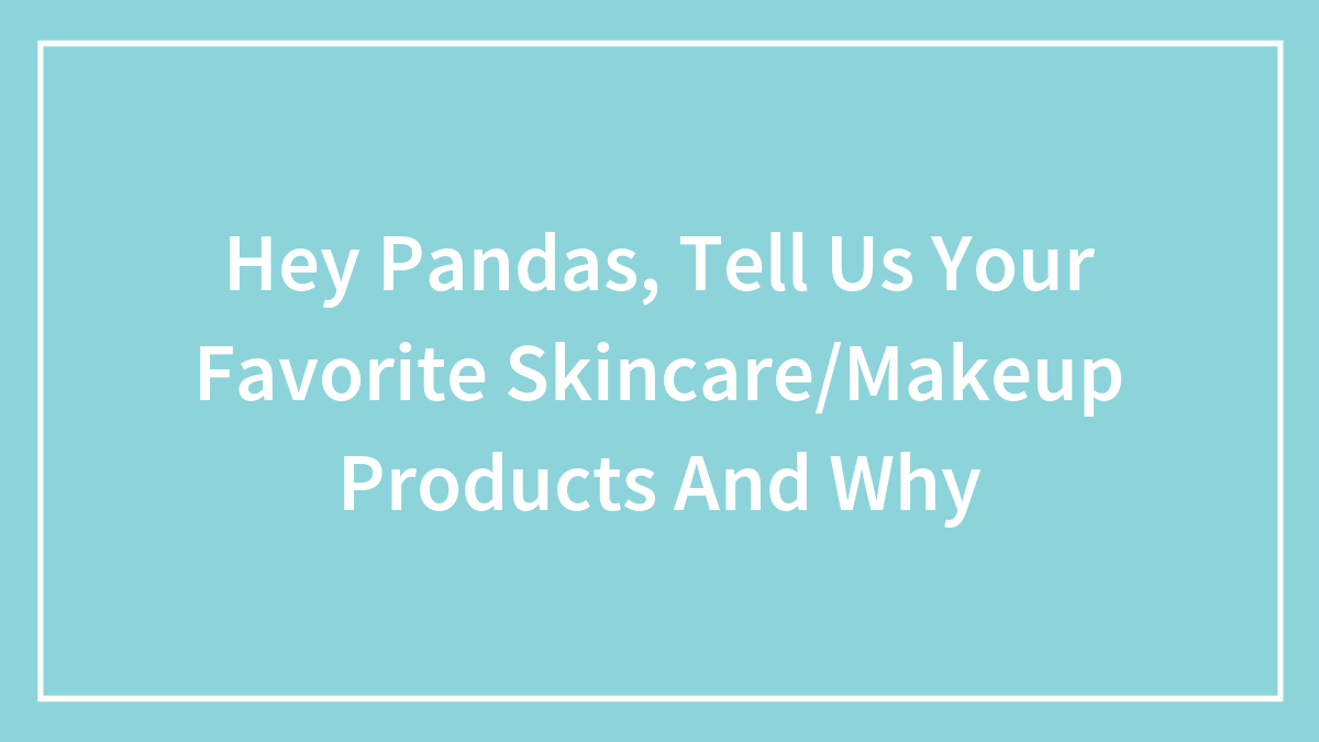Hey Pandas, Tell Us Your Favorite Skincare/Makeup Products And Why