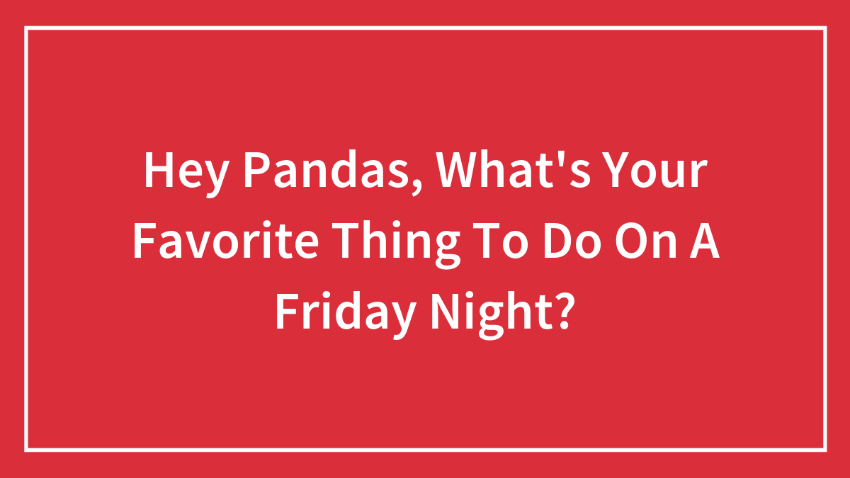 Hey Pandas, What’s Your Favorite Thing To Do On A Friday Night? (Closed)