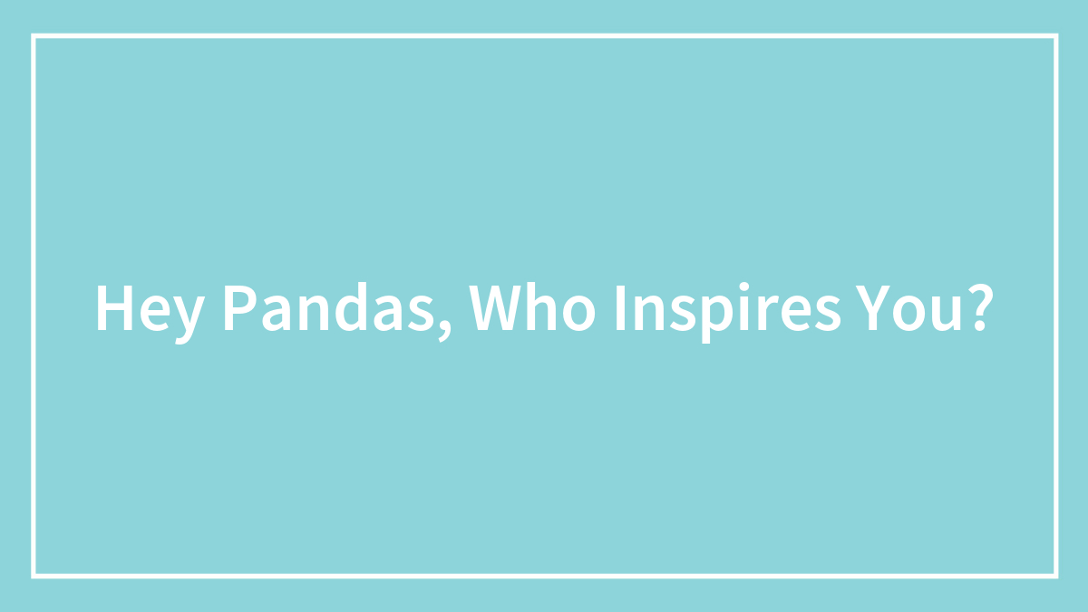 Hey Pandas, Who Inspires You?