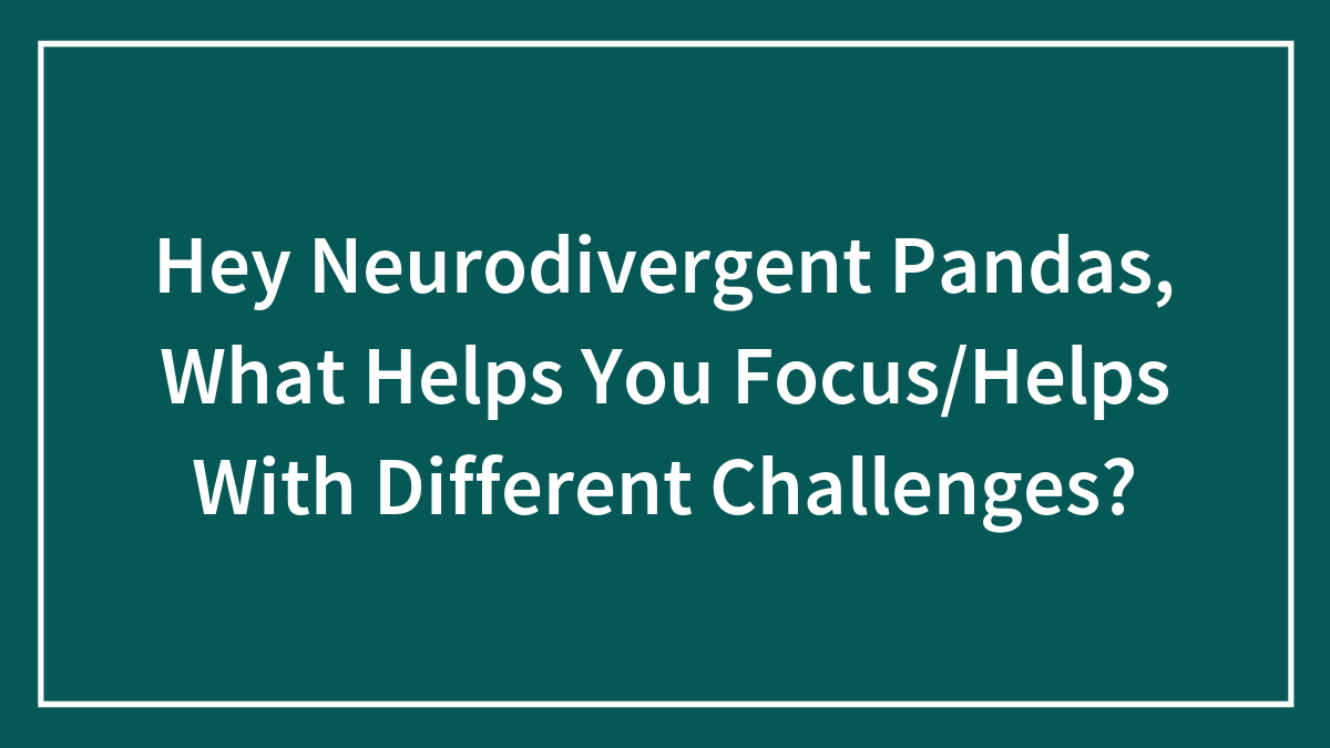 Hey Neurodivergent Pandas, What Helps You Focus/Helps With Different Challenges?