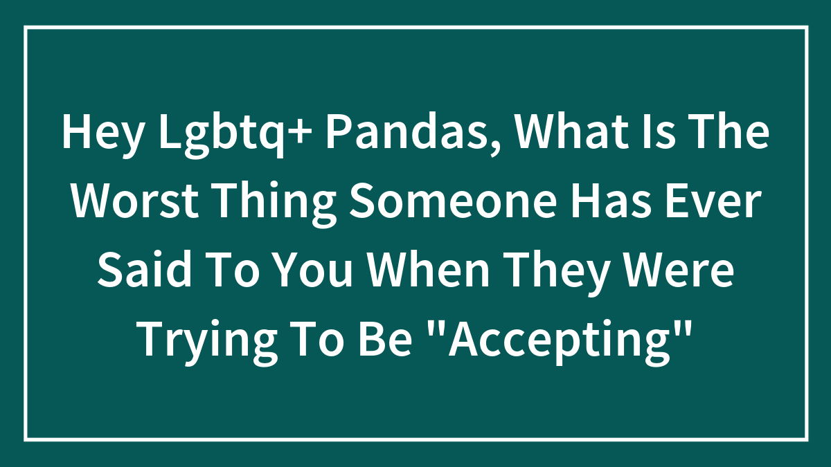 Hey Lgbtq+ Pandas, What Is The Worst Thing Someone Has Ever Said To You When They Were Trying To Be “Accepting”