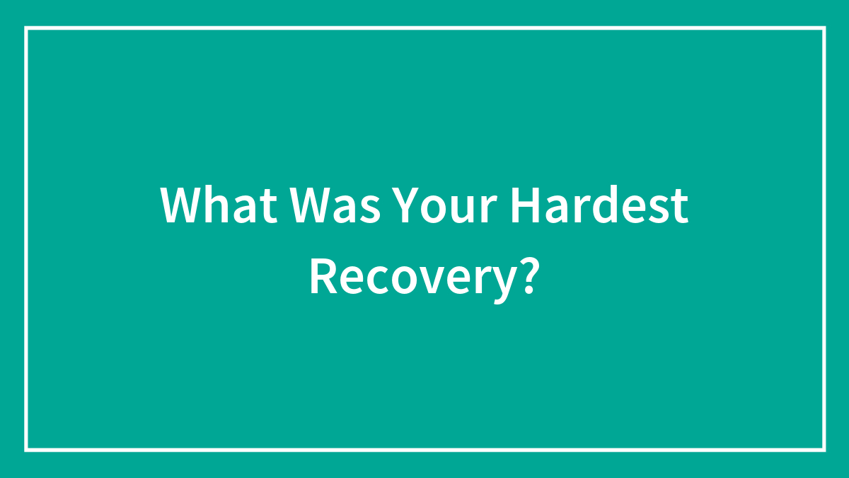 What Was Your Hardest Recovery?
