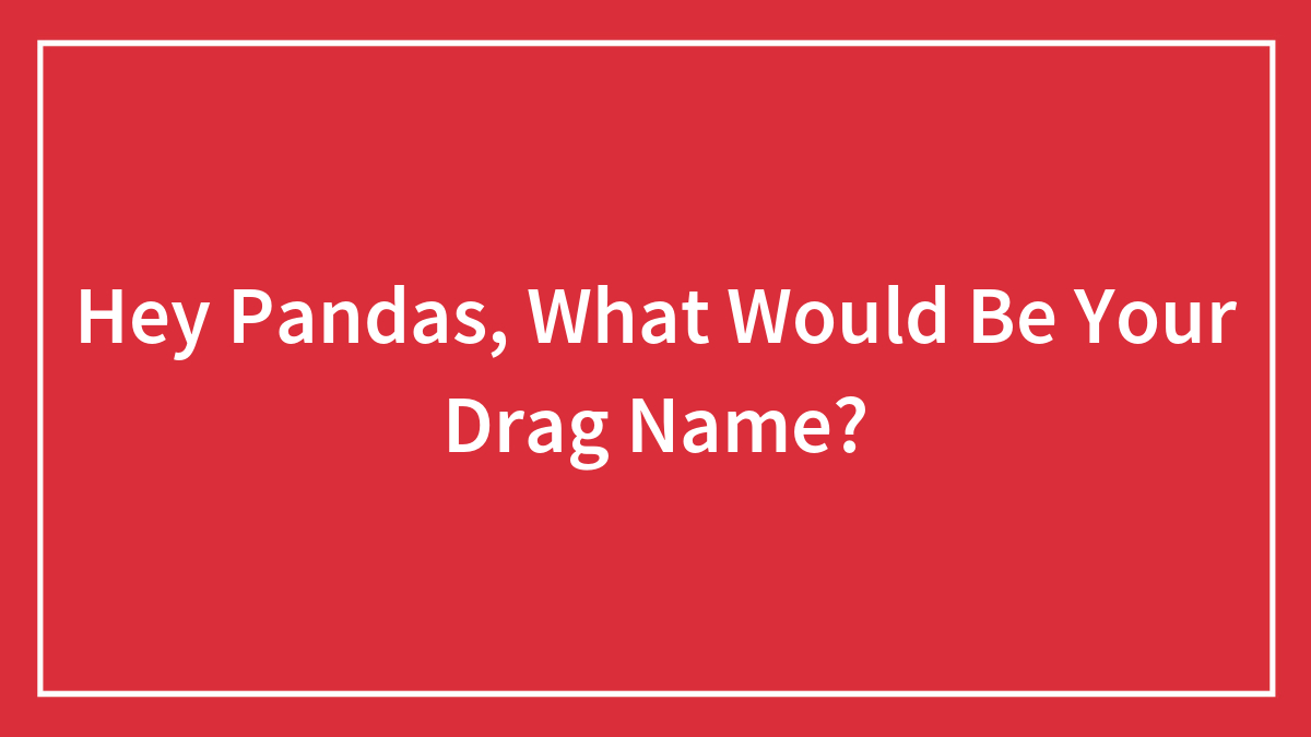 Hey Pandas, What Would Be Your Drag Name?