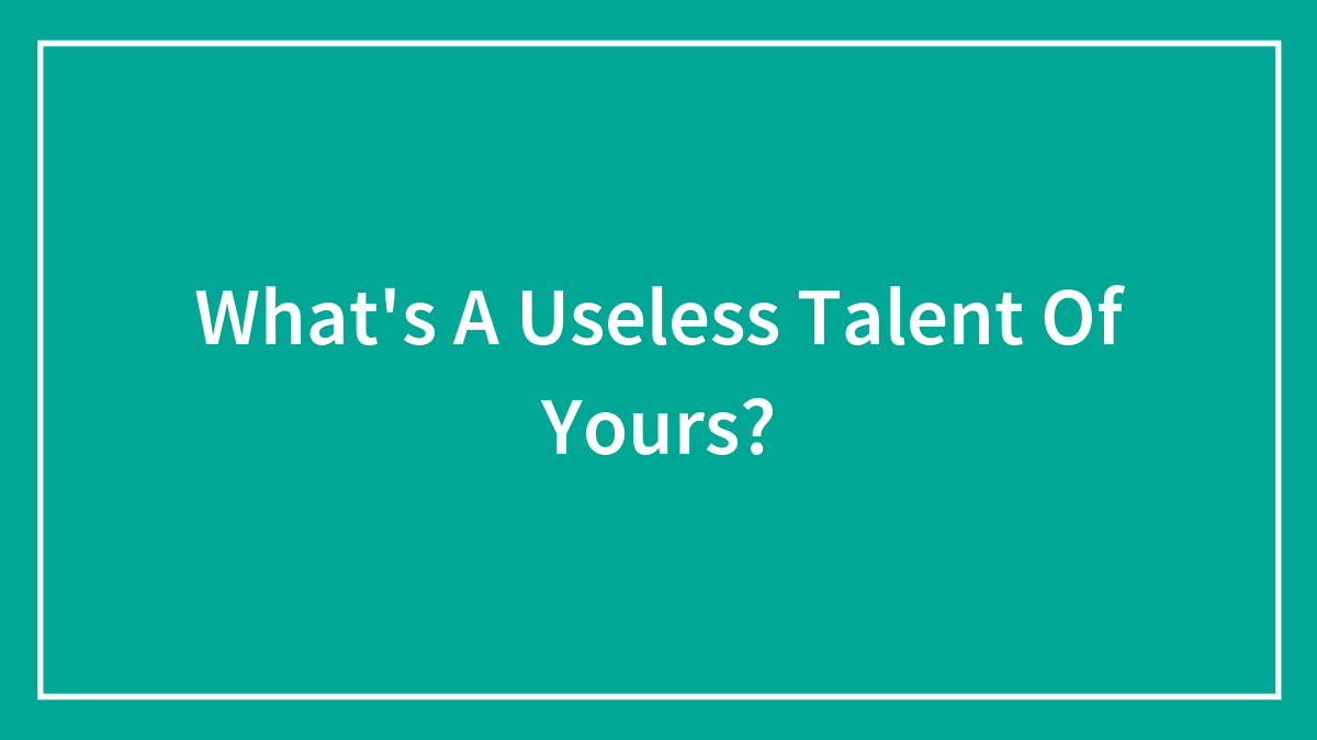What’s A Useless Talent Of Yours?