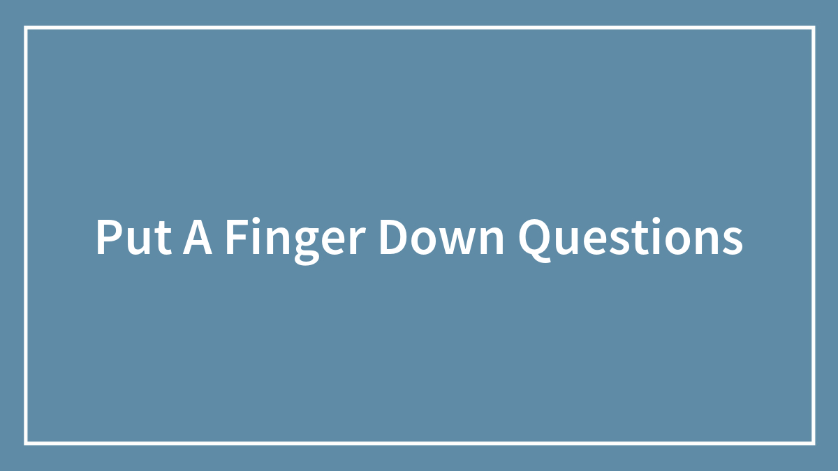 132 ‘Put A Finger Down’ Questions To Compare Experiences With Friends
