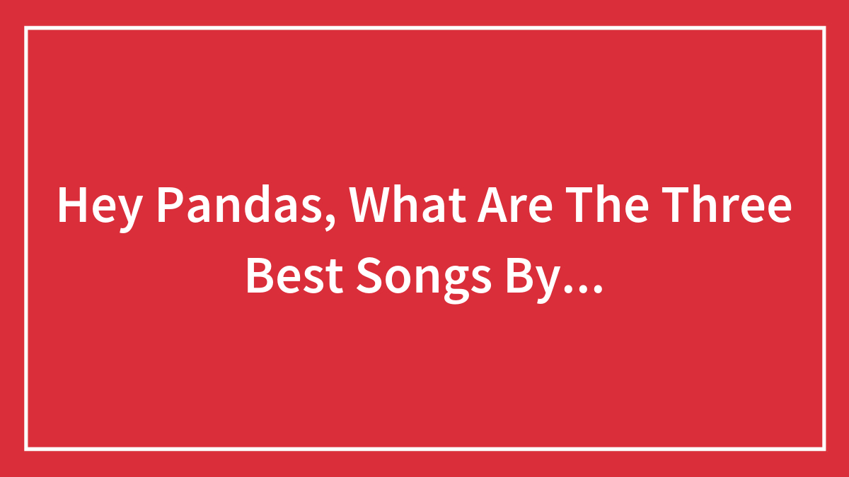 Hey Pandas, What Are The Three Best Songs By…
