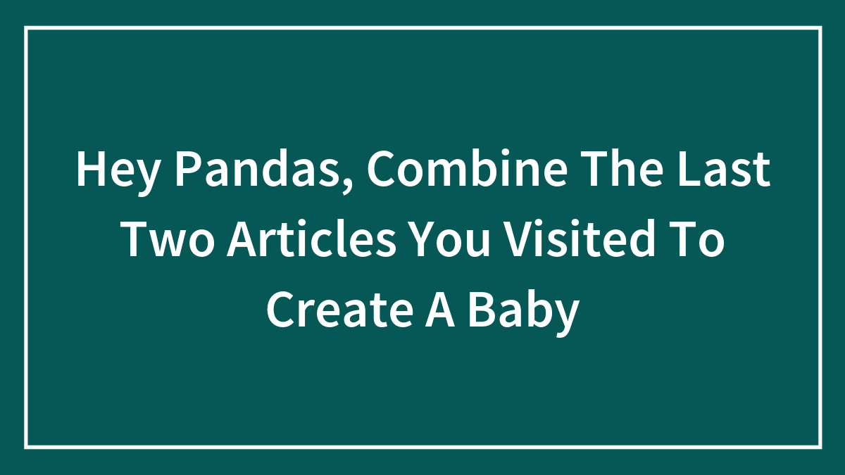 Hey Pandas, Combine The Last Two Articles You Visited To Create A Baby (Closed)