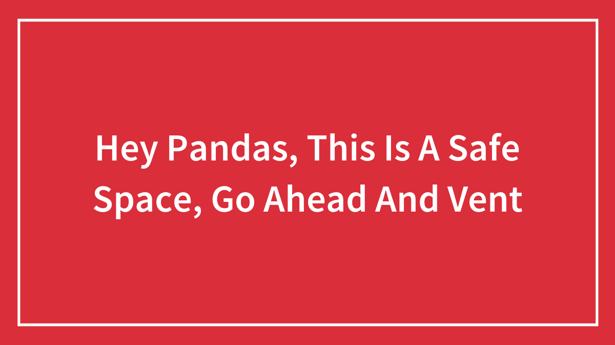 Hey Pandas, This Is A Safe Space, Go Ahead And Vent (Closed)