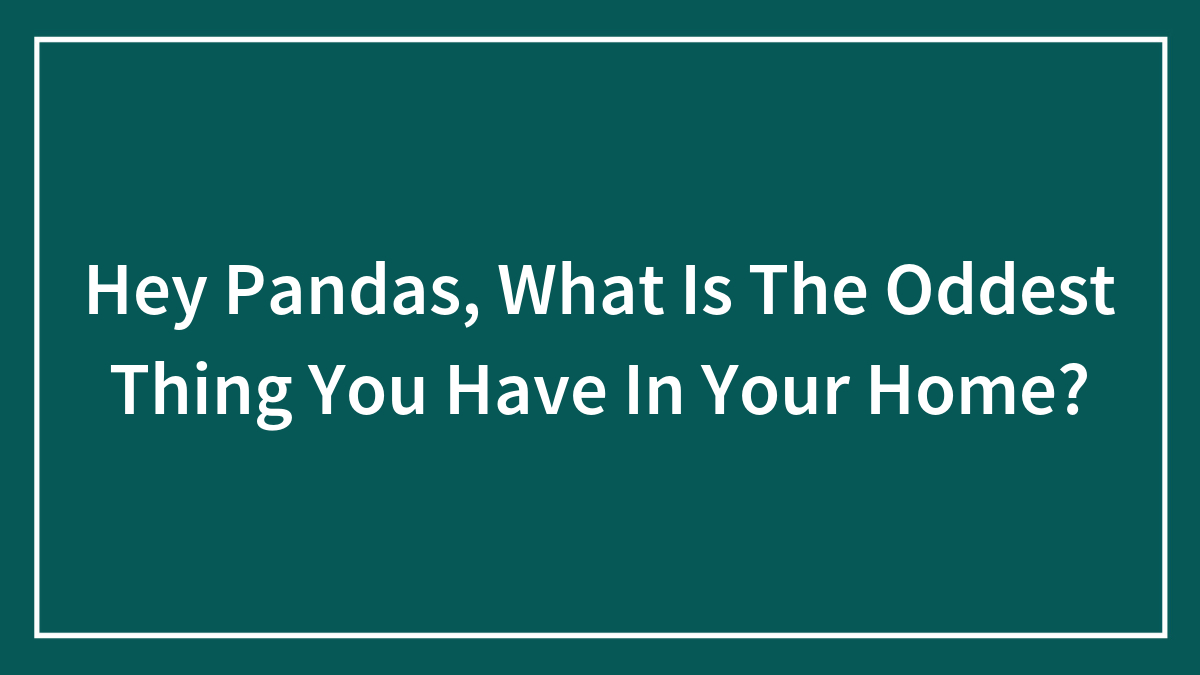 Hey Pandas, What Is The Oddest Thing You Have In Your Home? (Closed)
