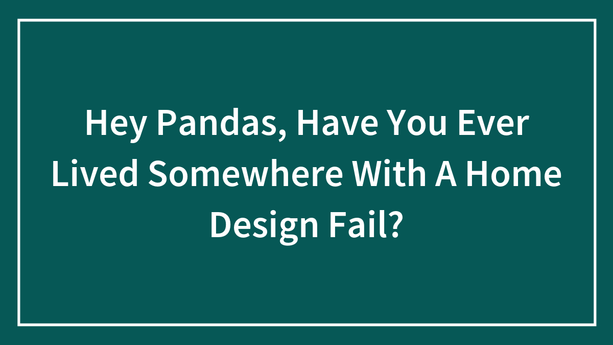 Hey Pandas, Have You Ever Lived Somewhere With A Home Design Fail? (Closed)