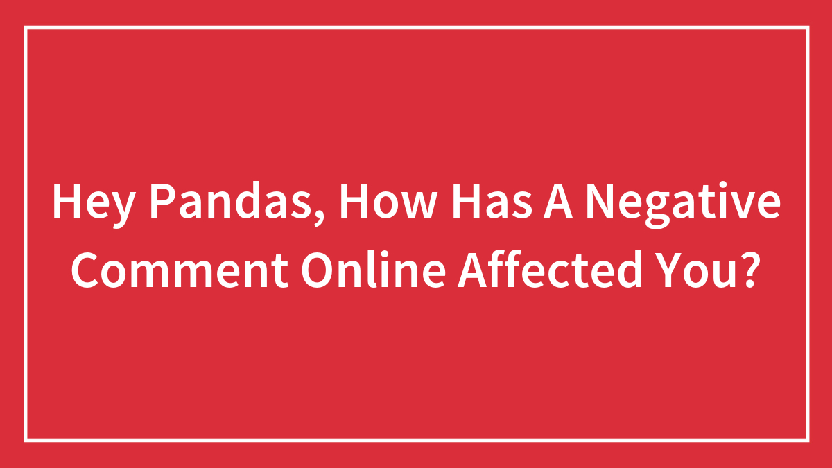 Hey Pandas, How Has A Negative Comment Online Affected You? (Closed)