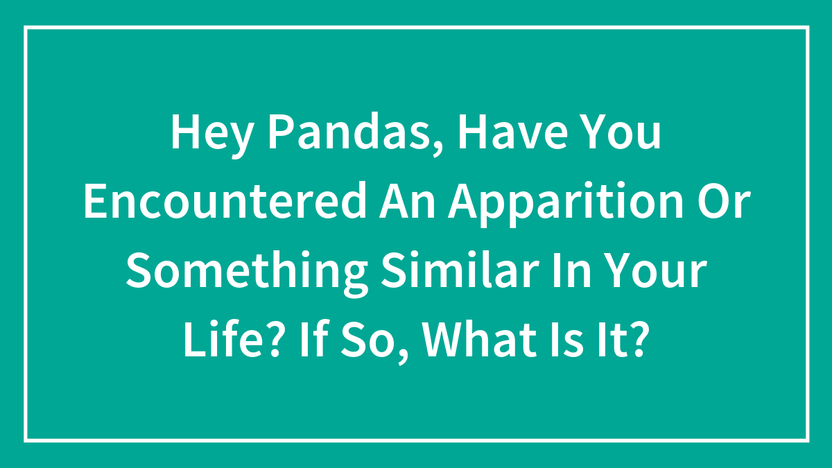 Hey Pandas, Have You Encountered An Apparition Or Something Similar In Your Life? If So, What Is It?