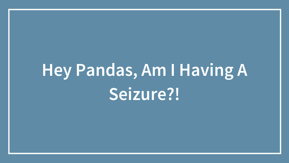 Hey Pandas, Am I Having A Seizure?!
