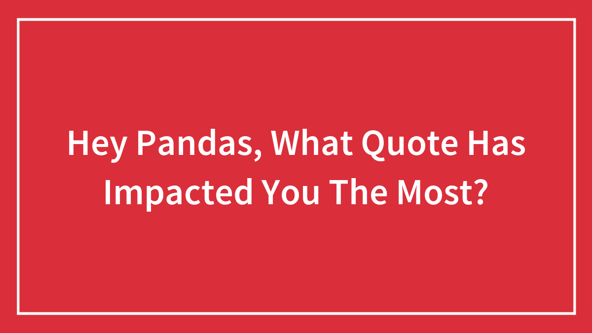 Hey Pandas, What Quote Has Impacted You The Most?