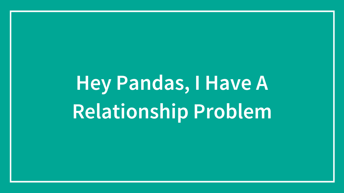Hey Pandas, I Have A Relationship Problem