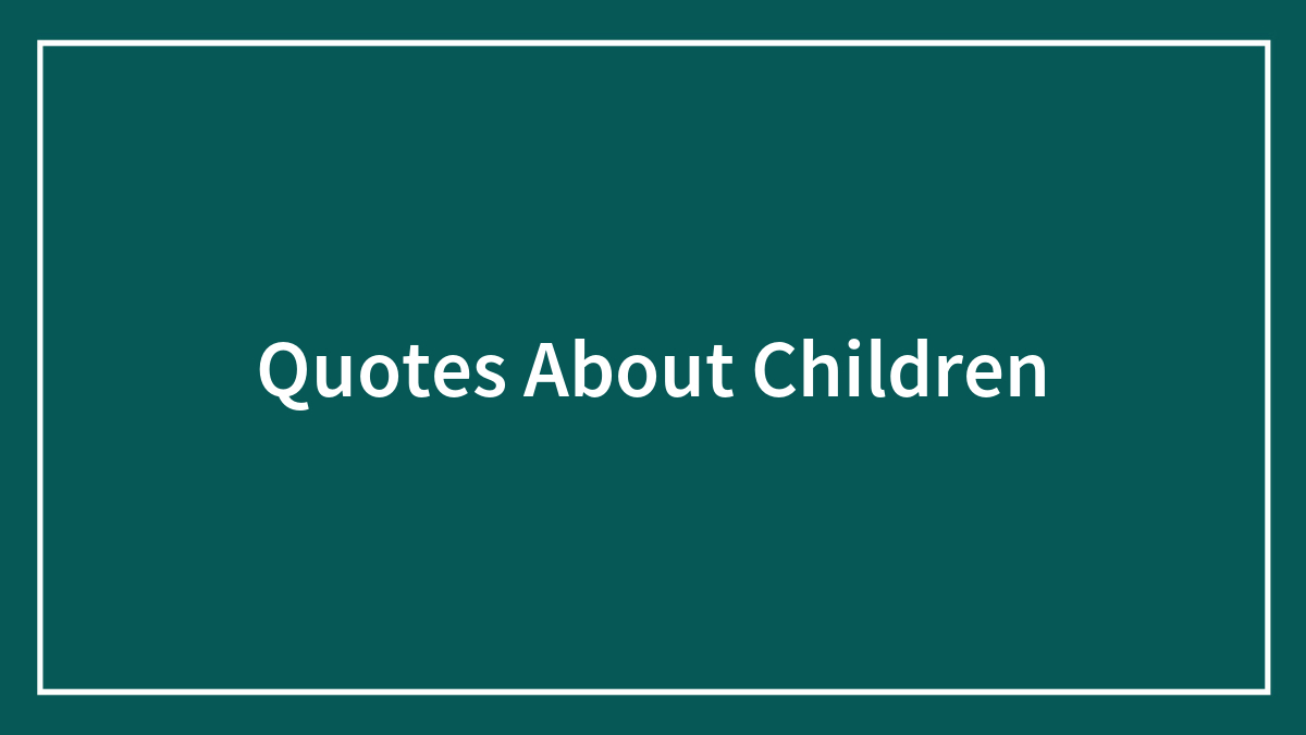 Quotes About Children For An Inspired Relationship With Your Kid