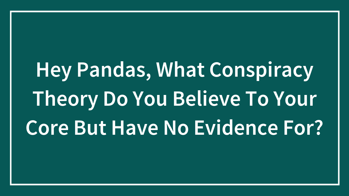 “What Conspiracy Theory Do You Believe To Your Core But Have No Evidence For?” (30 Answers)