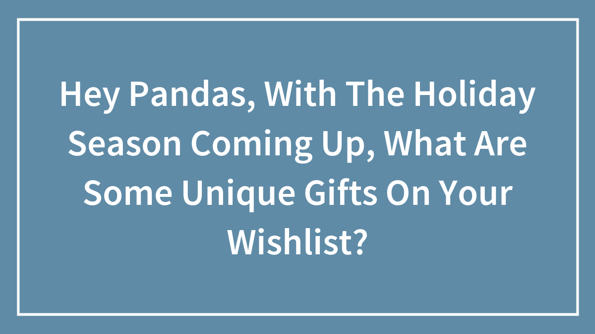 Hey Pandas, With The Holiday Season Coming Up, What Are Some Unique Gifts On Your Wishlist? (Closed)