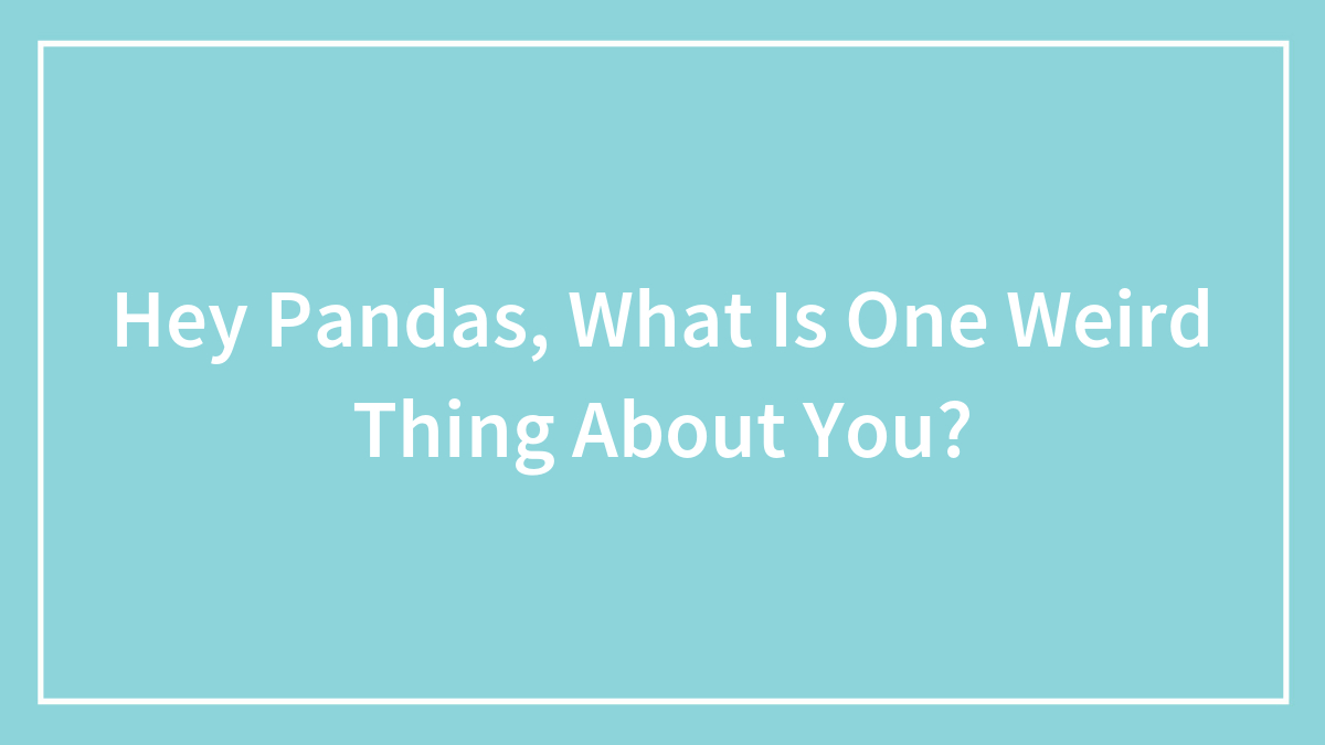 Hey Pandas, What Is One Weird Thing About You? (Closed)