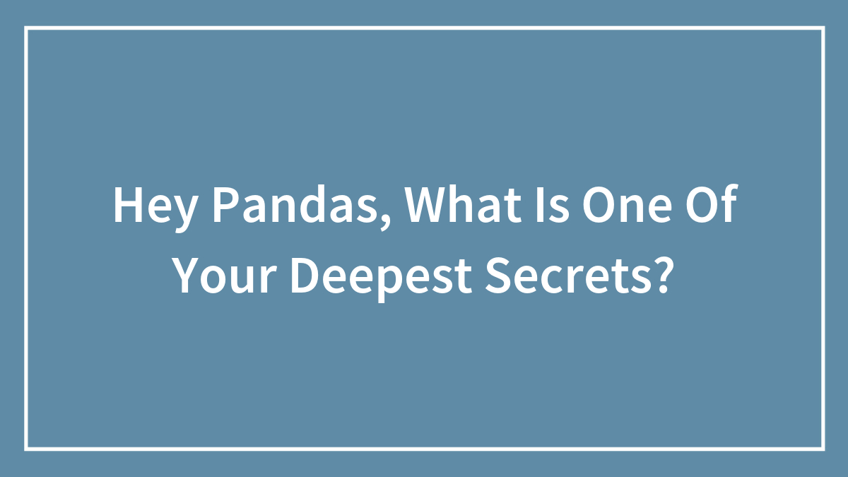 Hey Pandas, What Is One Of Your Deepest Secrets? (Closed)