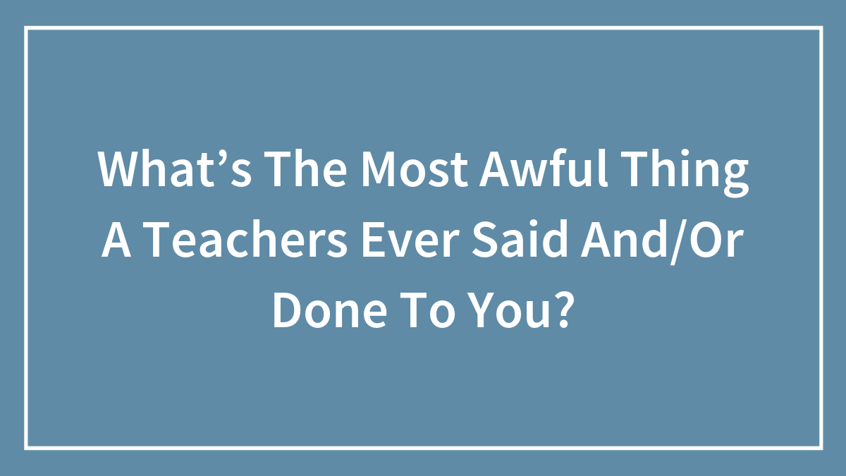What’s The Most Awful Thing A Teachers Ever Said And/Or Done To You?