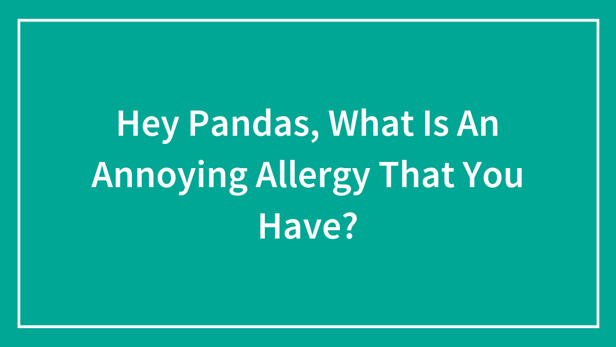 Hey Pandas, What Is An Annoying Allergy That You Have? (Closed)